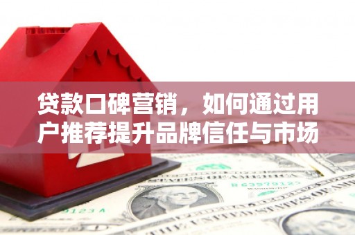 民雄贷款口碑营销，如何通过用户推荐提升品牌信任与市场份额