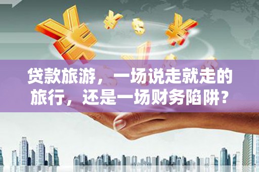 民雄贷款旅游，一场说走就走的旅行，还是一场财务陷阱？