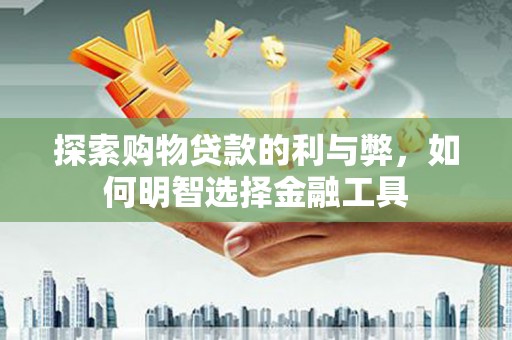 民雄探索购物贷款的利与弊，如何明智选择金融工具