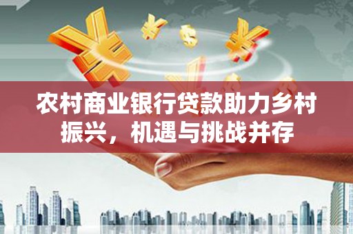 民雄农村商业银行贷款助力乡村振兴，机遇与挑战并存