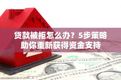 民雄贷款被拒怎么办？5步策略助你重新获得资金支持