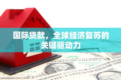 民雄国际贷款，全球经济复苏的关键驱动力