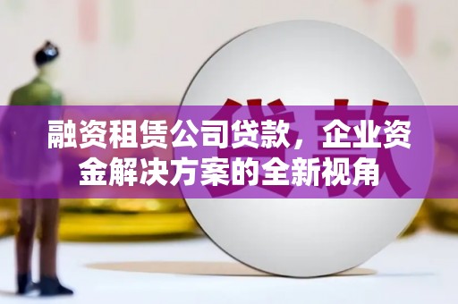 民雄融资租赁公司贷款，企业资金解决方案的全新视角