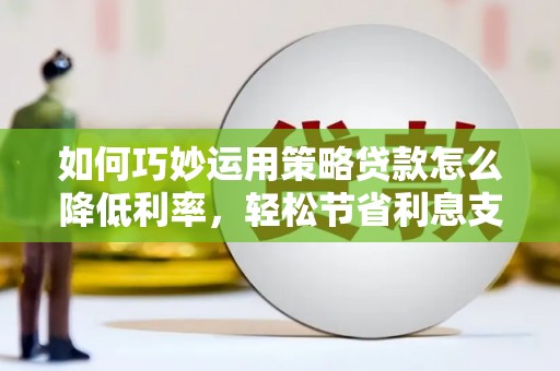 民雄如何巧妙运用策略贷款怎么降低利率，轻松节省利息支出