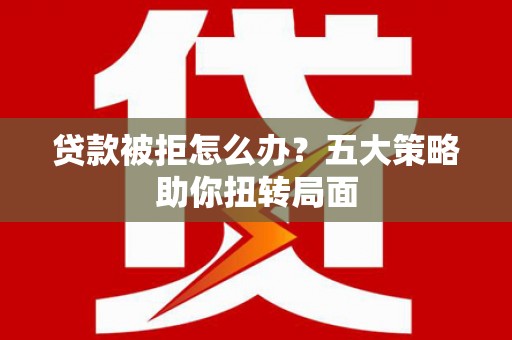 民雄贷款被拒怎么办？五大策略助你扭转局面