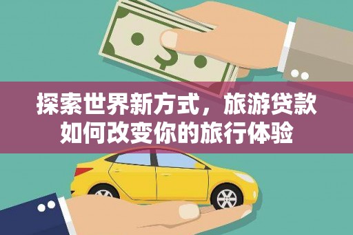 民雄探索世界新方式，旅游贷款如何改变你的旅行体验