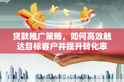 民雄贷款推广策略，如何高效触达目标客户并提升转化率