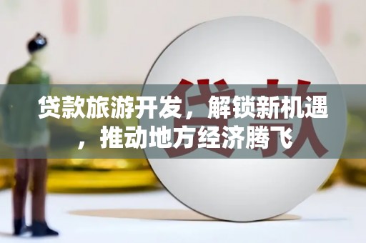 民雄贷款旅游开发，解锁新机遇，推动地方经济腾飞