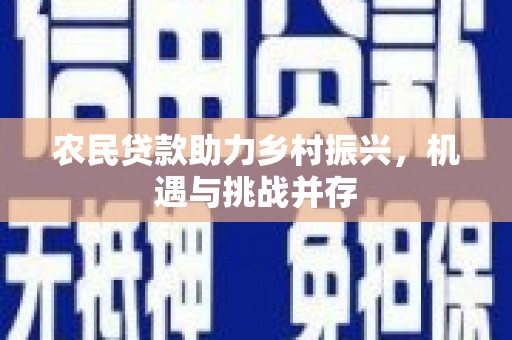 民雄农民贷款助力乡村振兴，机遇与挑战并存