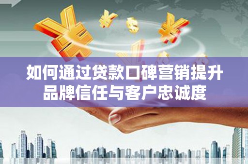 民雄如何通过贷款口碑营销提升品牌信任与客户忠诚度