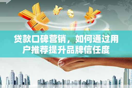 民雄贷款口碑营销，如何通过用户推荐提升品牌信任度