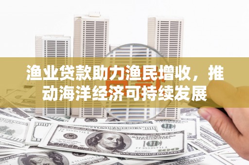民雄渔业贷款助力渔民增收，推动海洋经济可持续发展
