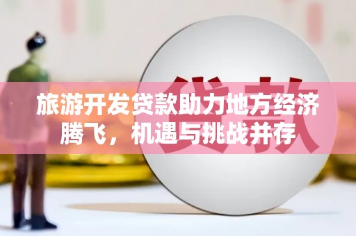 民雄旅游开发贷款助力地方经济腾飞，机遇与挑战并存