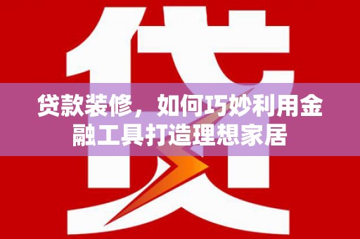 民雄贷款装修，如何巧妙利用金融工具打造理想家居