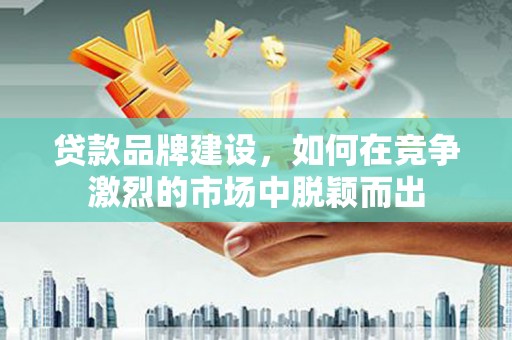 民雄贷款品牌建设，如何在竞争激烈的市场中脱颖而出