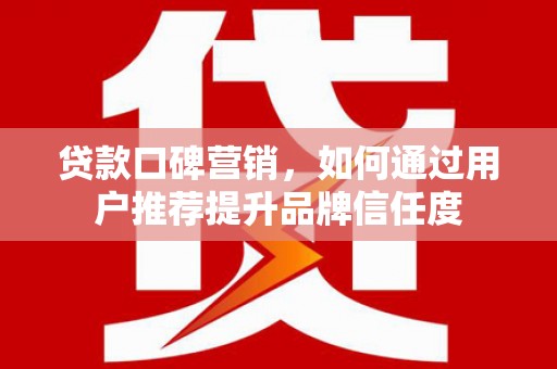 民雄贷款口碑营销，如何通过用户推荐提升品牌信任度