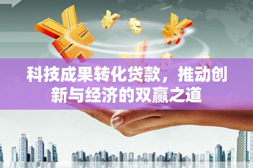 民雄科技成果转化贷款，推动创新与经济的双赢之道