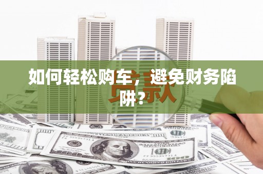 民雄如何轻松购车，避免财务陷阱？