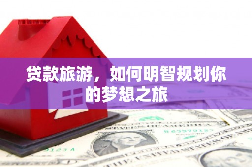 民雄贷款旅游，如何明智规划你的梦想之旅