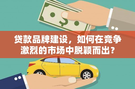 民雄贷款品牌建设，如何在竞争激烈的市场中脱颖而出？