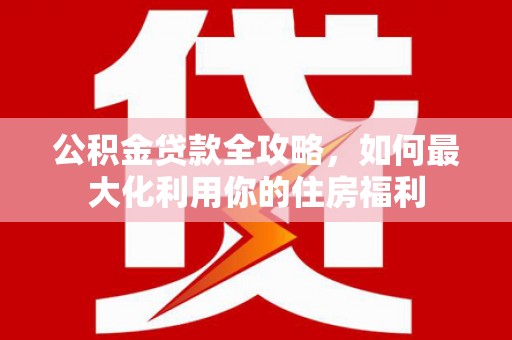 民雄公积金贷款全攻略，如何最大化利用你的住房福利