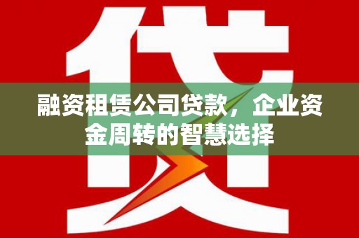 民雄融资租赁公司贷款，企业资金周转的智慧选择
