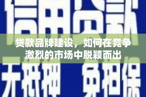 民雄贷款品牌建设，如何在竞争激烈的市场中脱颖而出