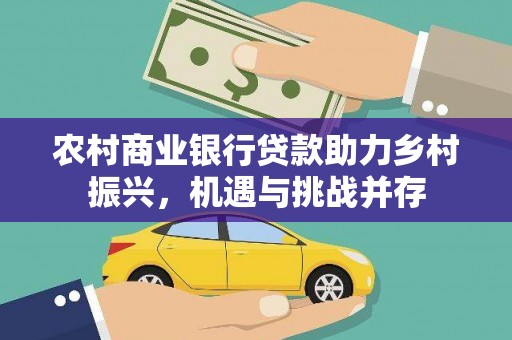 民雄农村商业银行贷款助力乡村振兴，机遇与挑战并存