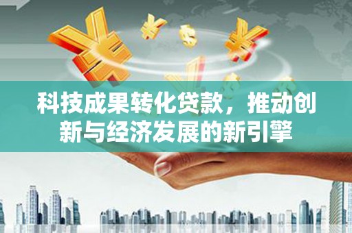 民雄科技成果转化贷款，推动创新与经济发展的新引擎