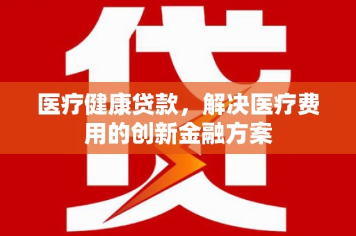 民雄医疗健康贷款，解决医疗费用的创新金融方案