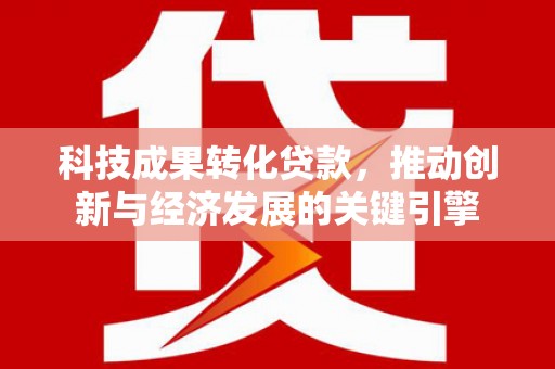 民雄科技成果转化贷款，推动创新与经济发展的关键引擎