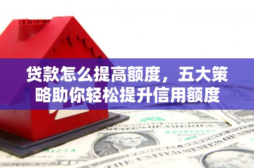 民雄贷款怎么提高额度，五大策略助你轻松提升信用额度