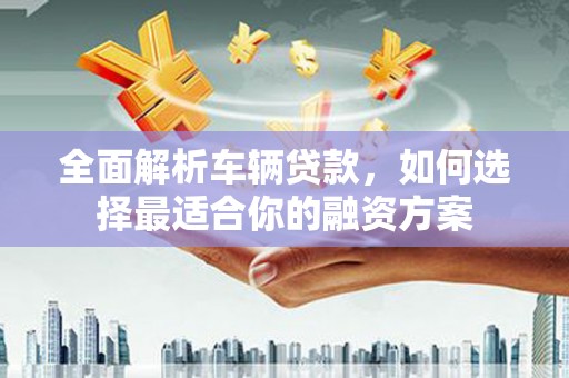 民雄全面解析车辆贷款，如何选择最适合你的融资方案