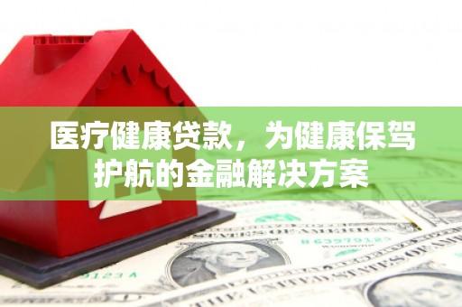 民雄医疗健康贷款，为健康保驾护航的金融解决方案
