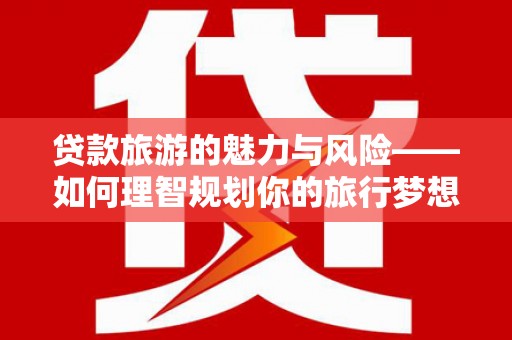 民雄贷款旅游的魅力与风险——如何理智规划你的旅行梦想