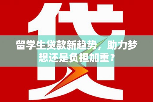 民雄留学生贷款新趋势，助力梦想还是负担加重？
