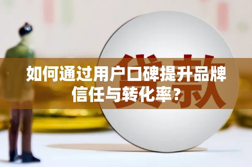 民雄如何通过用户口碑提升品牌信任与转化率？