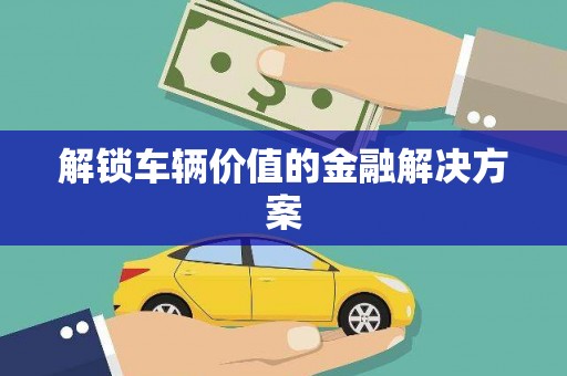 民雄解锁车辆价值的金融解决方案